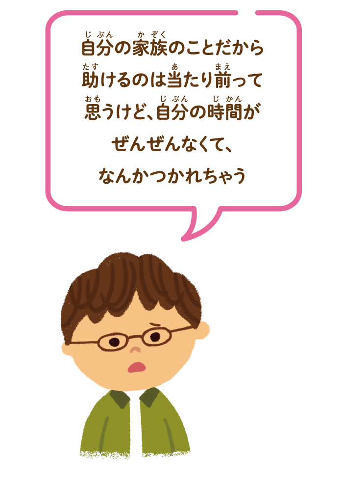 自分の家族のことだから助けるのは当たり前って思うけど、自分の時間がぜんぜんなくて、なんかつかれちゃう