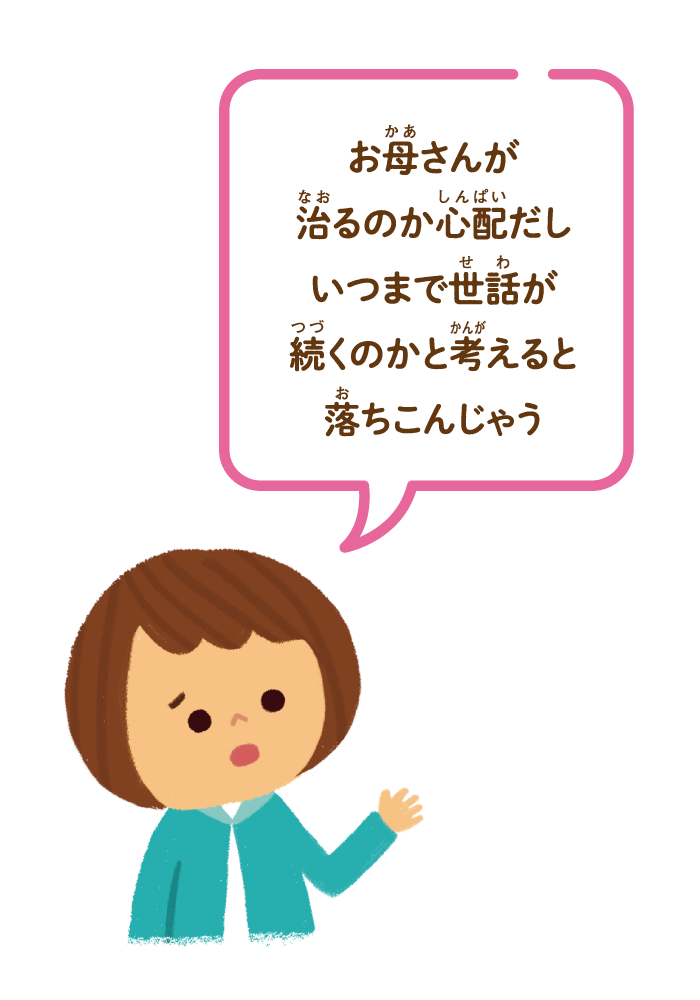 お母さんが治るのか心配だし、いつまで世話が続くのかと考えるとおちこんじゃう