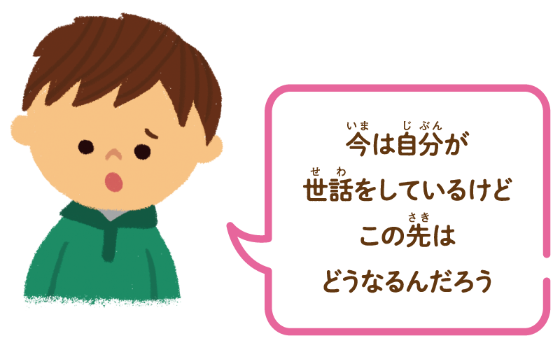 今は自分が世話をしているけど、この先はどうなるんだろう