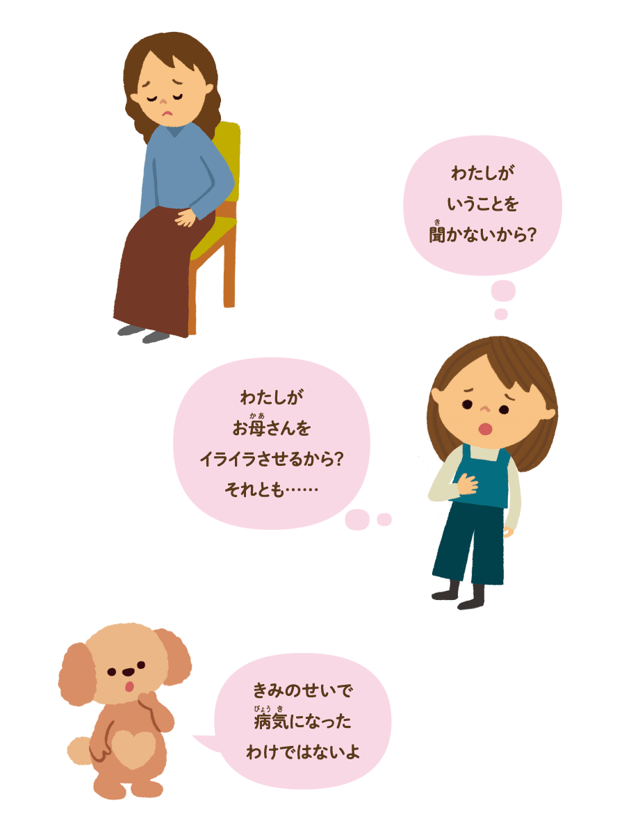 わたしがいうことを聞かないから？ わたしがお母さんをイライラさせるから？ それとも……　きみのせいで病気になったわけではないよ