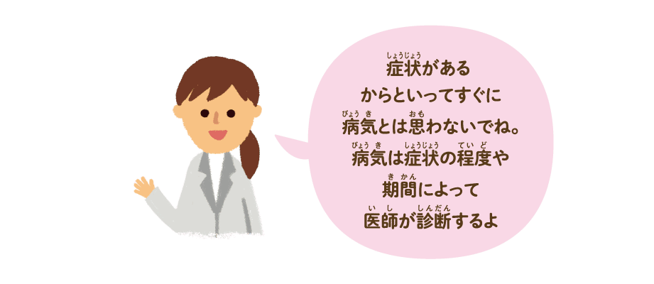 症状があるからといってすぐに病気と思わないでね。病気は症状の程度や期間によって医師が診断するよ